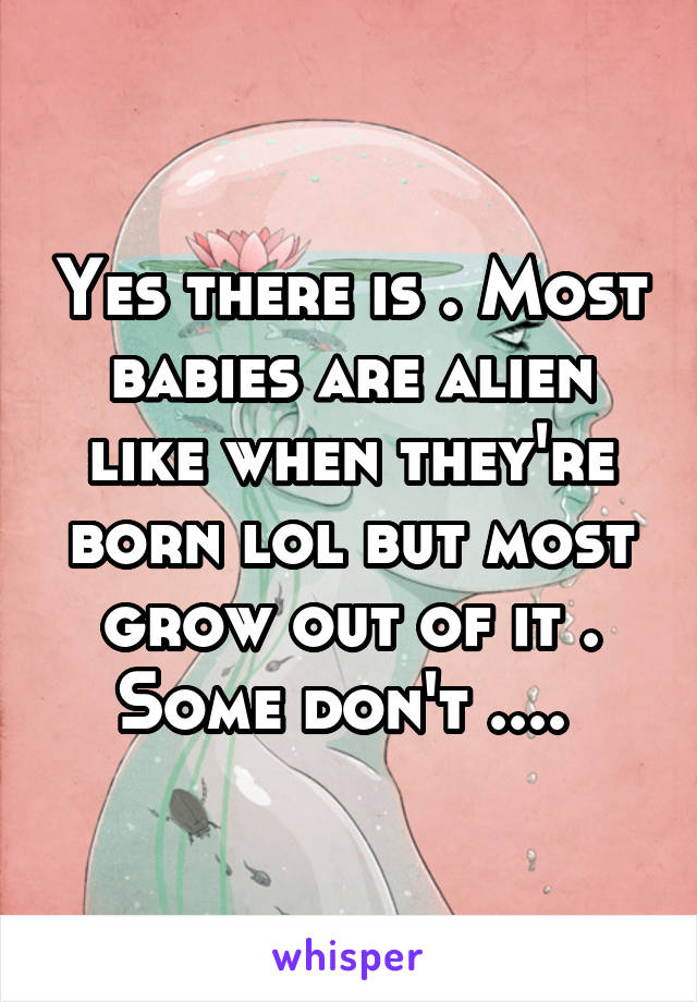 Yes there is . Most babies are alien like when they're born lol but most grow out of it . Some don't .... 