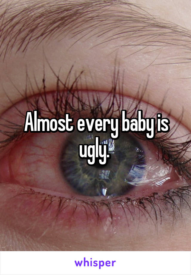 Almost every baby is ugly. 