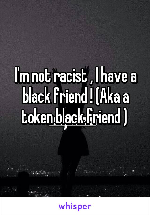 I'm not racist , I have a black friend ! (Aka a token black friend ) 
