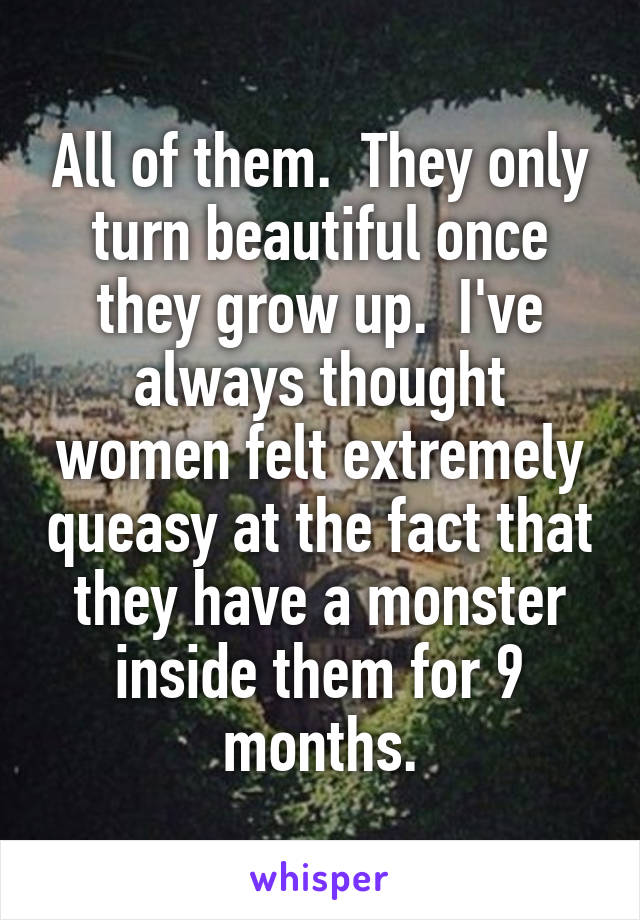 All of them.  They only turn beautiful once they grow up.  I've always thought women felt extremely queasy at the fact that they have a monster inside them for 9 months.