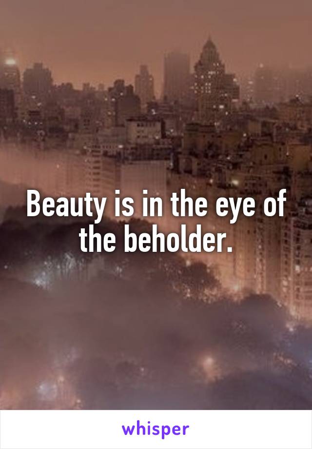 Beauty is in the eye of the beholder.