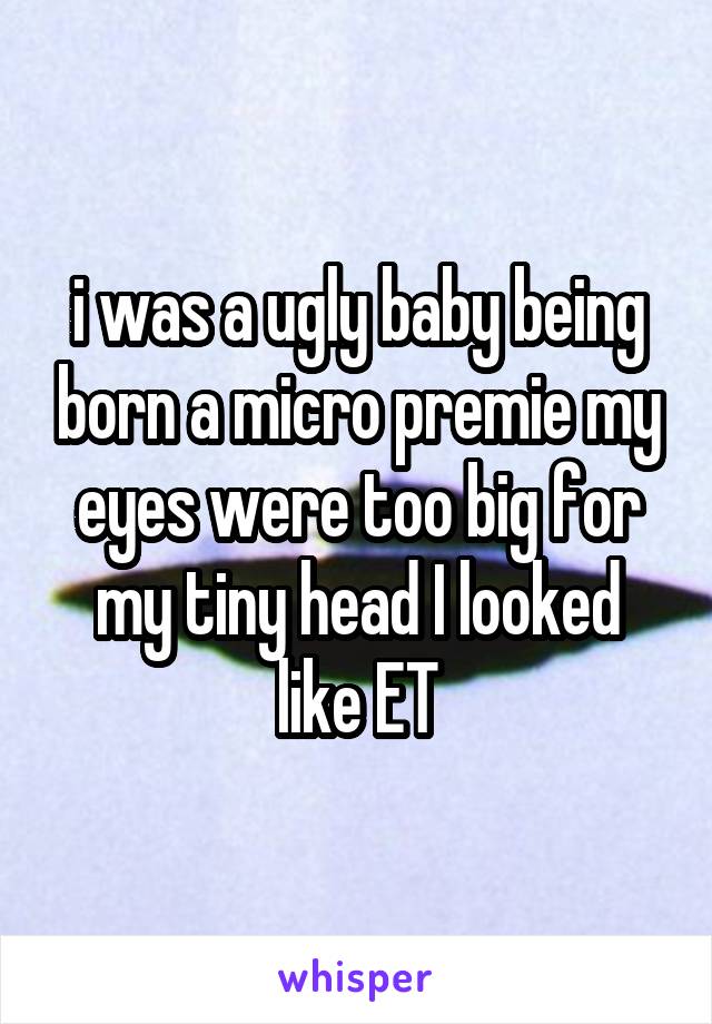 i was a ugly baby being born a micro premie my eyes were too big for my tiny head I looked like ET