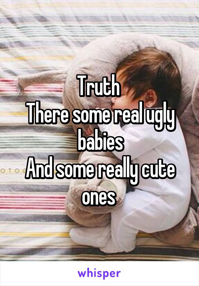 Truth 
There some real ugly babies
And some really cute ones 