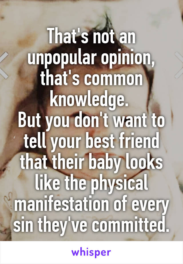 That's not an unpopular opinion, that's common knowledge. 
But you don't want to tell your best friend that their baby looks like the physical manifestation of every sin they've committed.