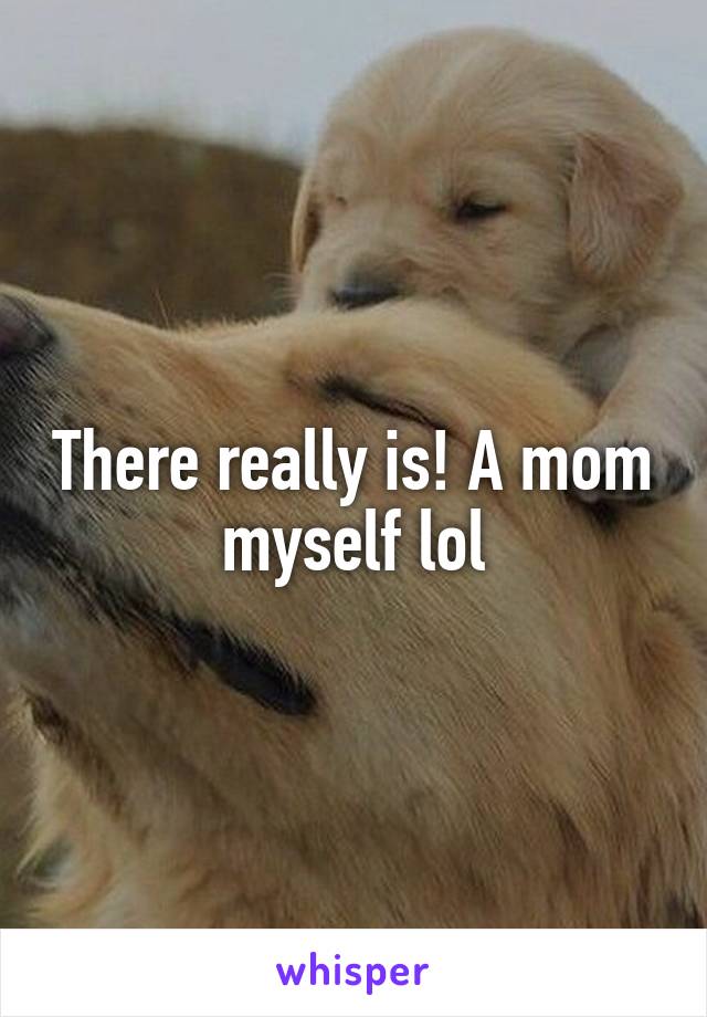 There really is! A mom myself lol