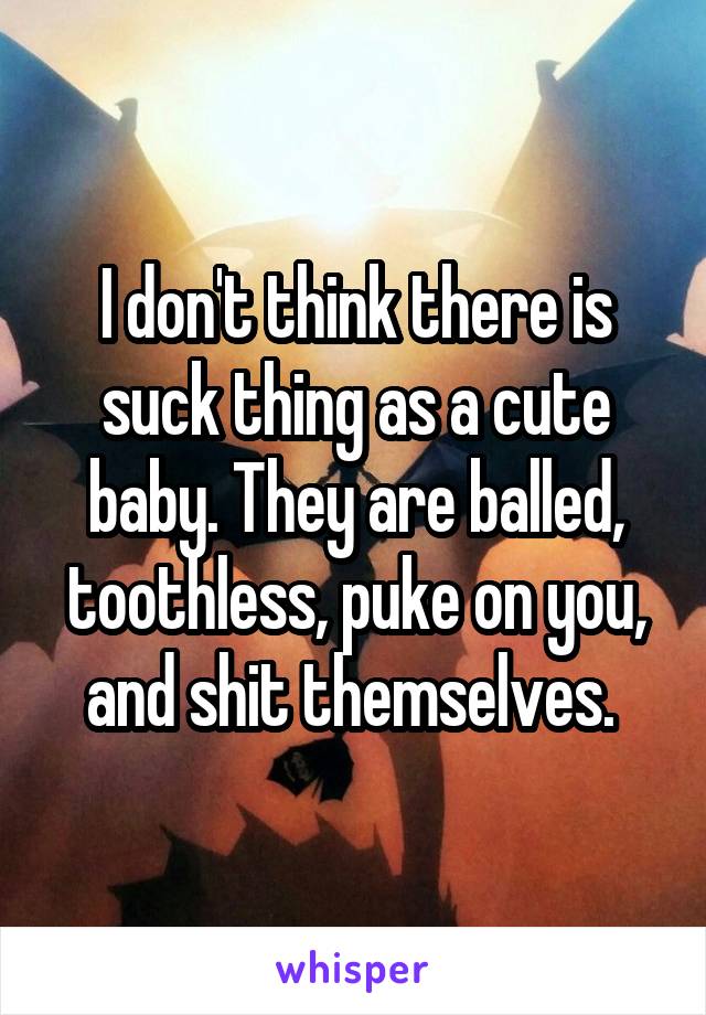 I don't think there is suck thing as a cute baby. They are balled, toothless, puke on you, and shit themselves. 