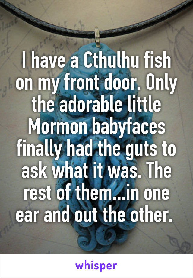 I have a Cthulhu fish on my front door. Only the adorable little Mormon babyfaces finally had the guts to ask what it was. The rest of them...in one ear and out the other. 