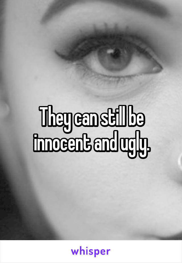 They can still be innocent and ugly.