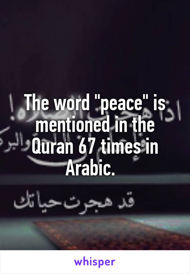 The word "peace" is mentioned in the Quran 67 times in Arabic.  