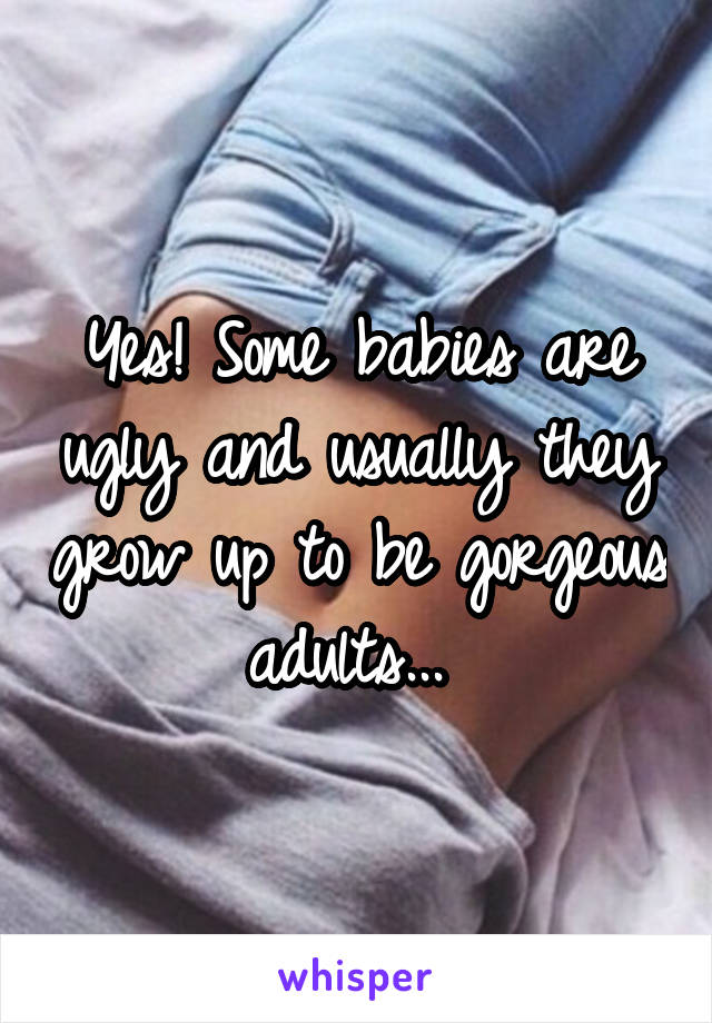 Yes! Some babies are ugly and usually they grow up to be gorgeous adults... 