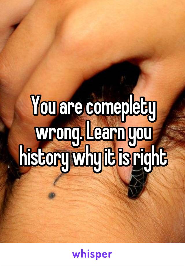 You are comeplety wrong. Learn you history why it is right