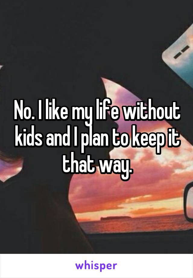 No. I like my life without kids and I plan to keep it that way.