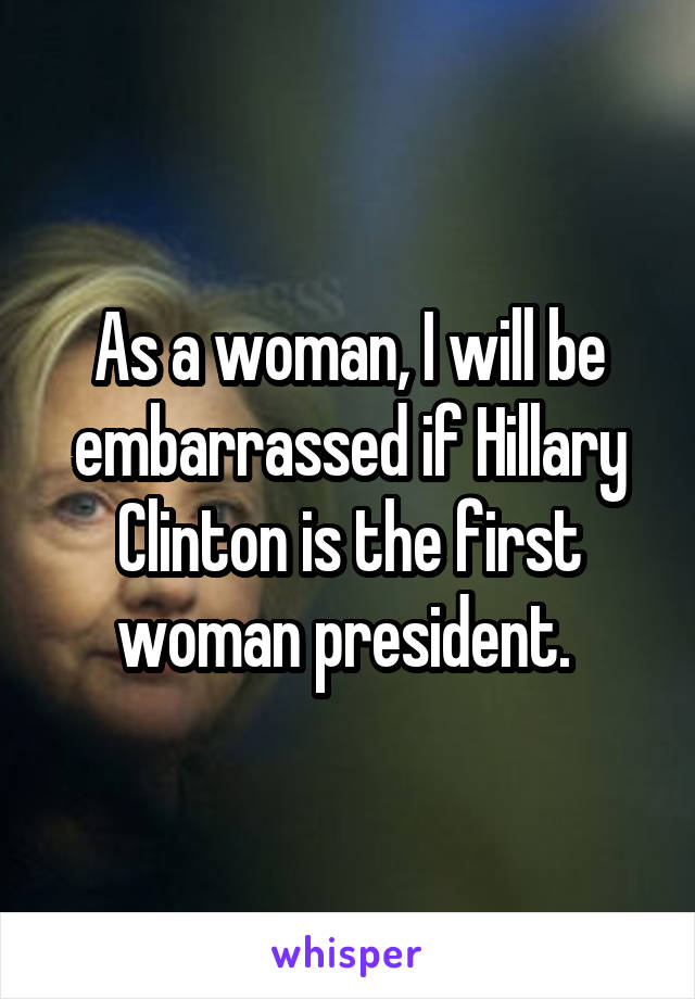 As a woman, I will be embarrassed if Hillary Clinton is the first woman president. 