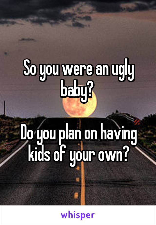 So you were an ugly baby? 

Do you plan on having kids of your own?