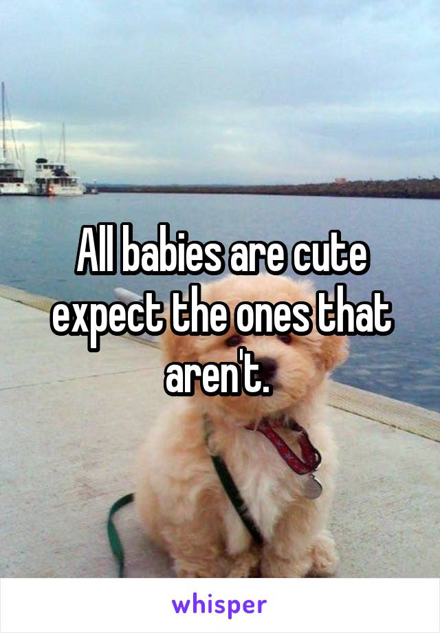 All babies are cute expect the ones that aren't. 