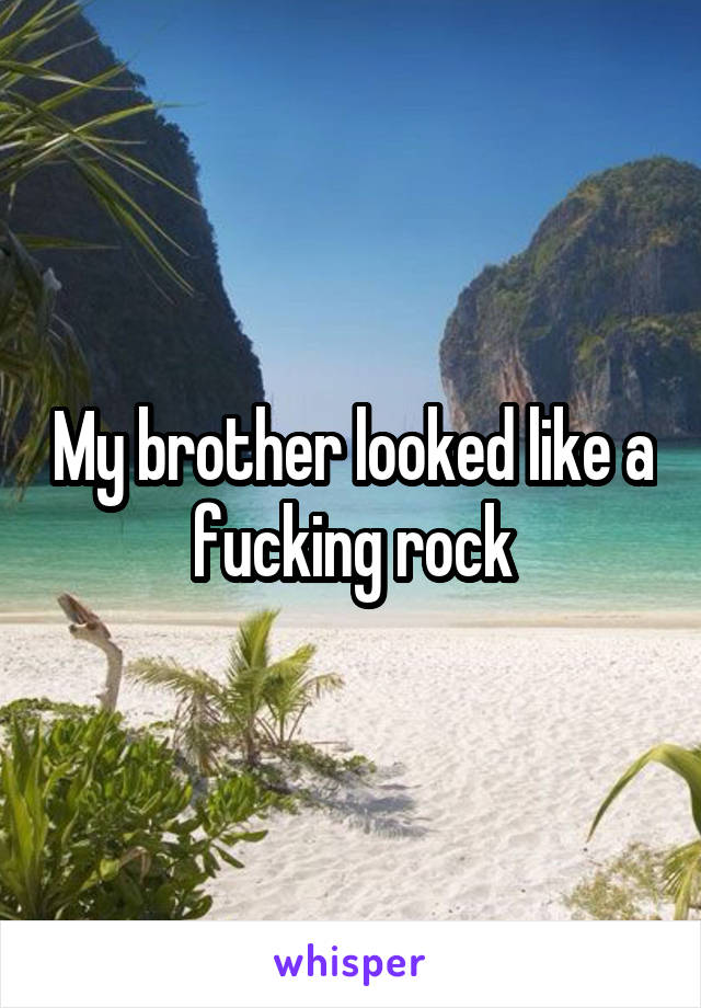 My brother looked like a fucking rock