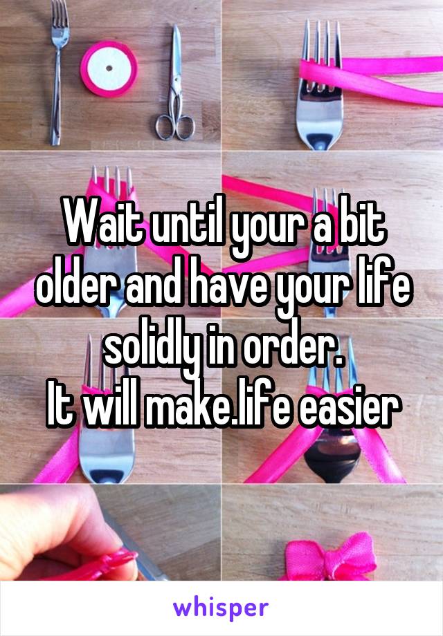 Wait until your a bit older and have your life solidly in order.
It will make.life easier