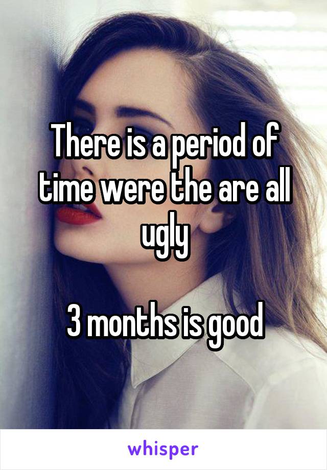 There is a period of time were the are all ugly

3 months is good