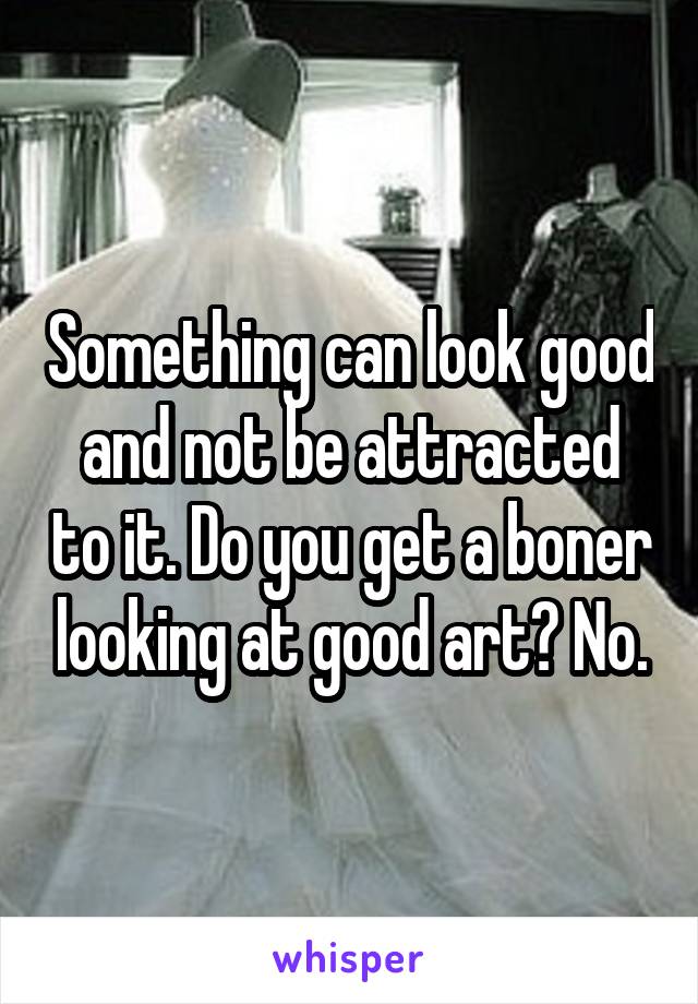 Something can look good and not be attracted to it. Do you get a boner looking at good art? No.