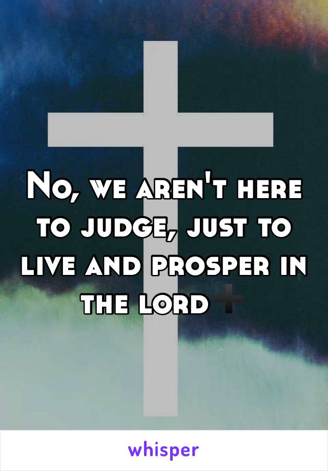 No, we aren't here to judge, just to live and prosper in the lord➕