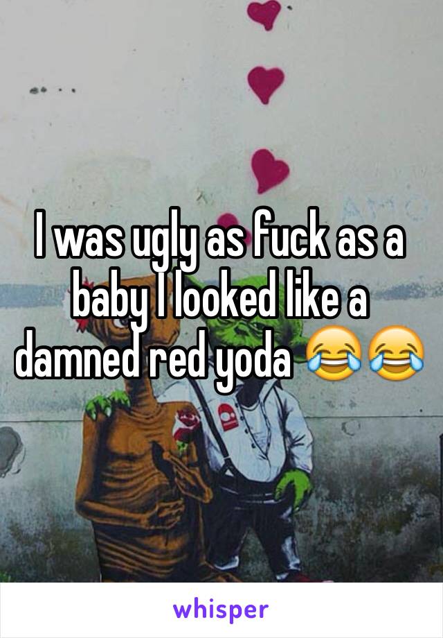 I was ugly as fuck as a baby I looked like a damned red yoda 😂😂