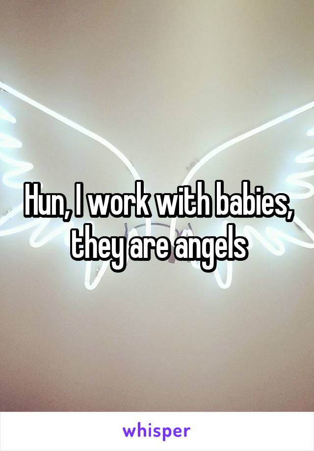 Hun, I work with babies, they are angels