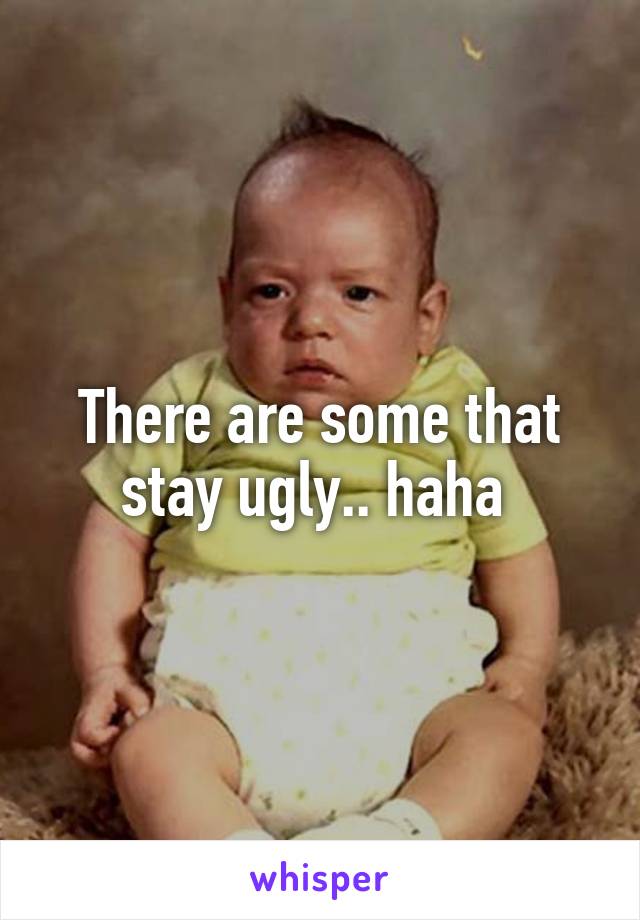 There are some that stay ugly.. haha 