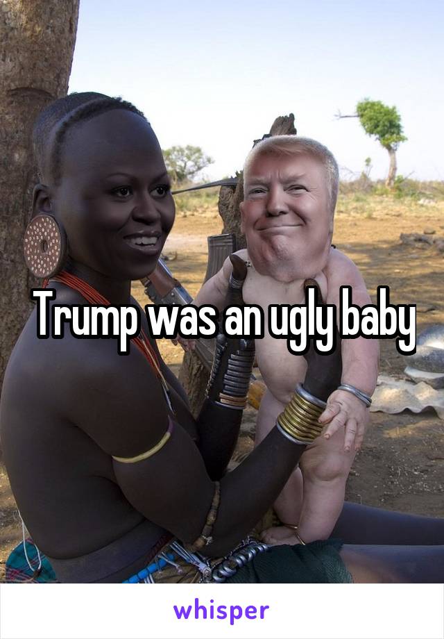 Trump was an ugly baby