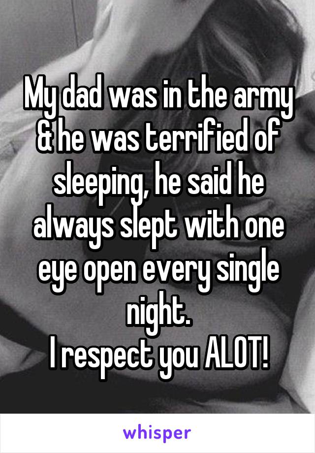 My dad was in the army & he was terrified of sleeping, he said he always slept with one eye open every single night.
I respect you ALOT!