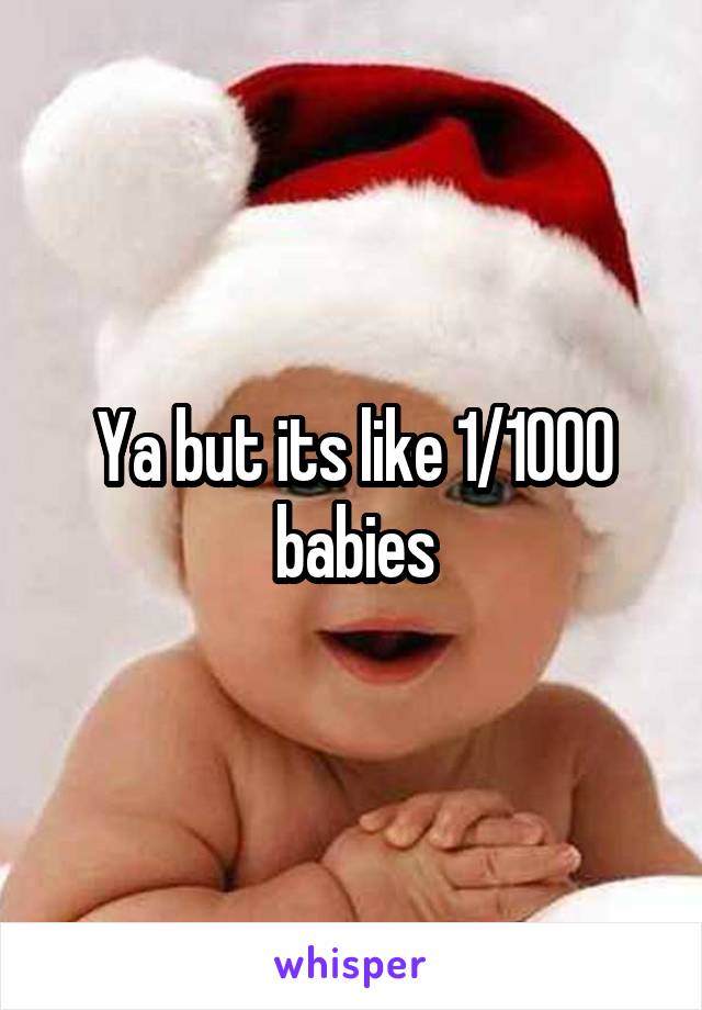 Ya but its like 1/1000 babies