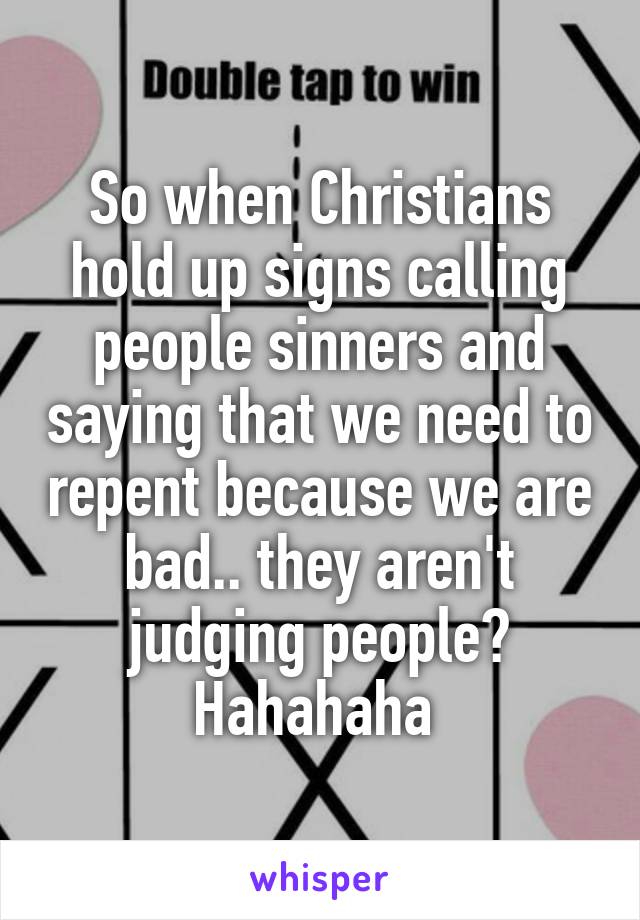 So when Christians hold up signs calling people sinners and saying that we need to repent because we are bad.. they aren't judging people? Hahahaha 