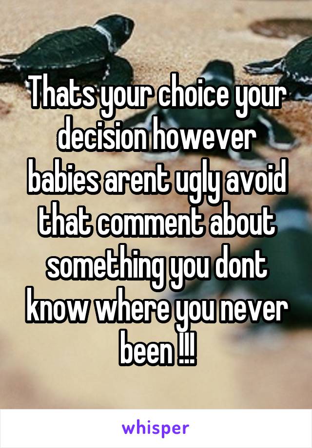 Thats your choice your decision however babies arent ugly avoid that comment about something you dont know where you never been !!!