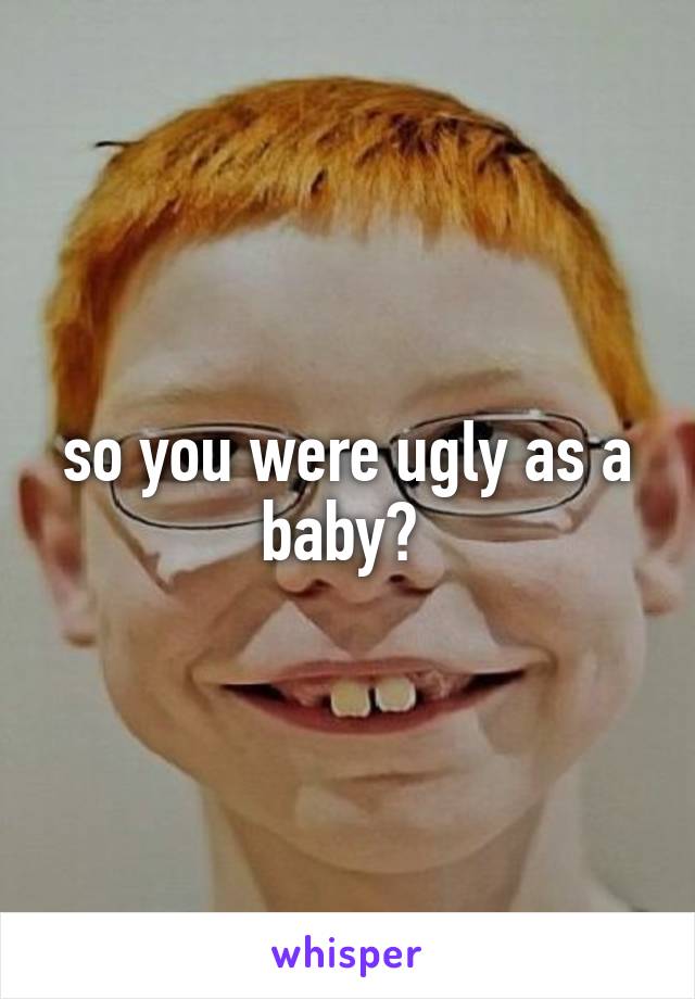 so you were ugly as a baby? 