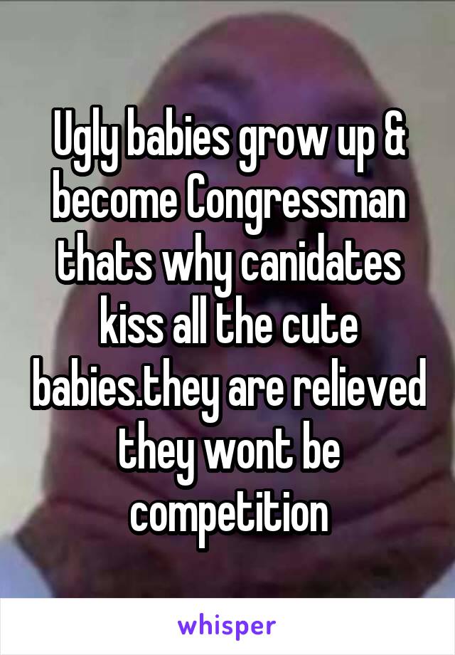 Ugly babies grow up & become Congressman thats why canidates kiss all the cute babies.they are relieved they wont be competition