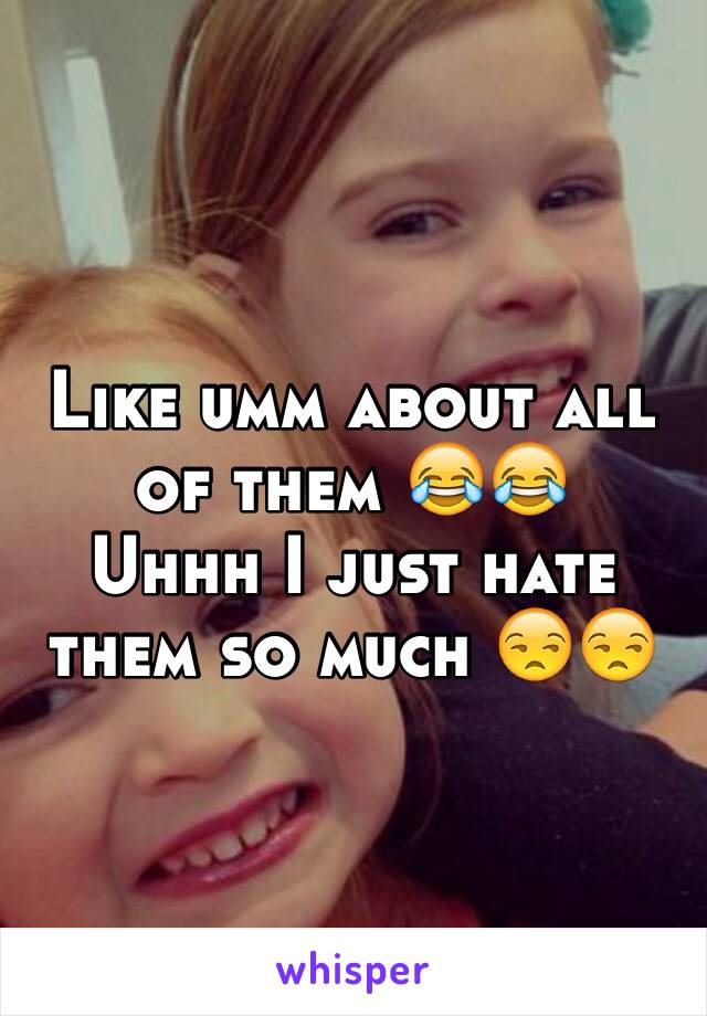 Like umm about all of them 😂😂
Uhhh I just hate them so much 😒😒