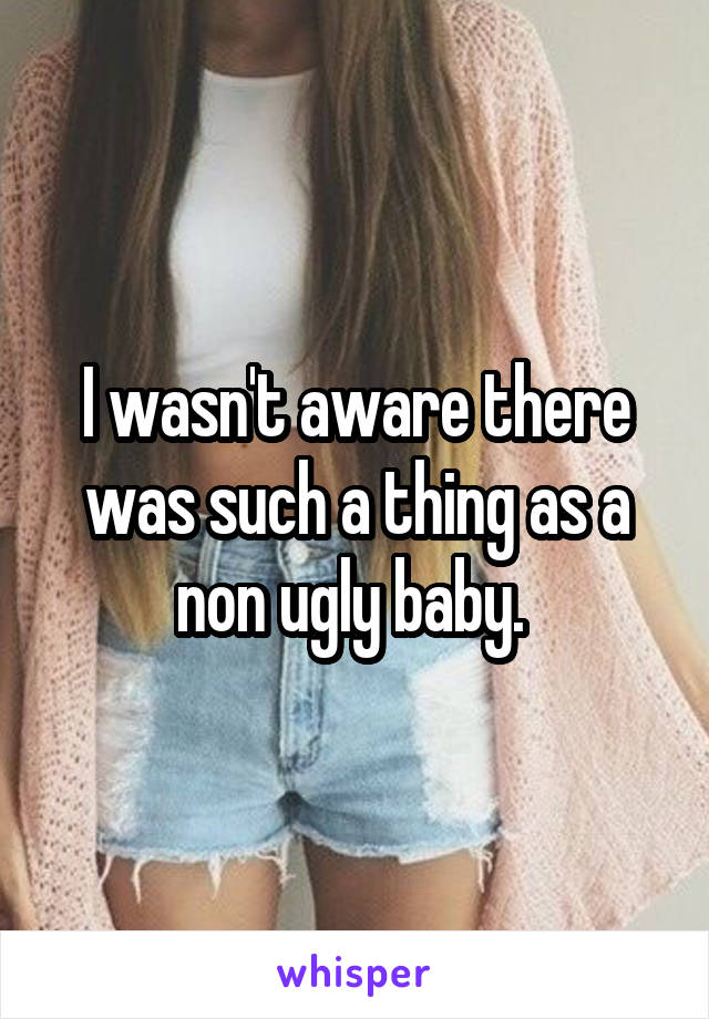 I wasn't aware there was such a thing as a non ugly baby. 