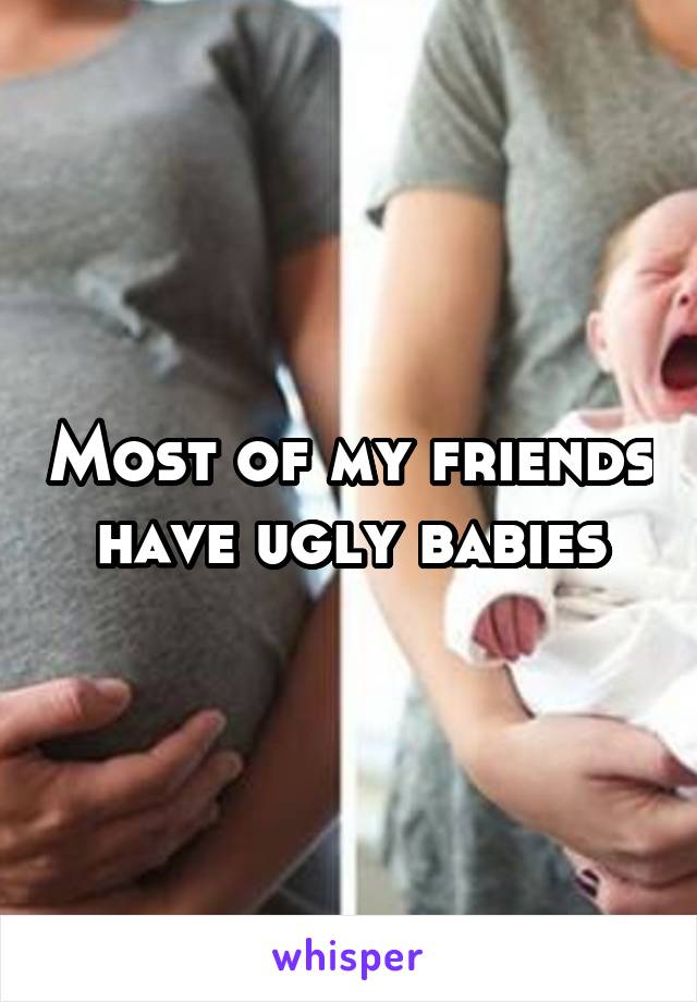 Most of my friends have ugly babies