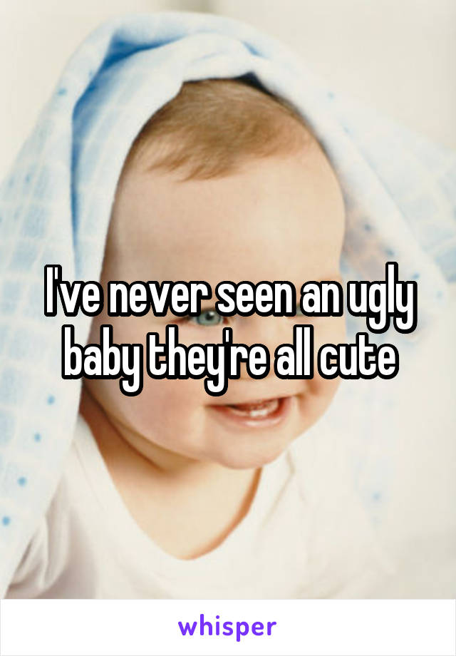 I've never seen an ugly baby they're all cute