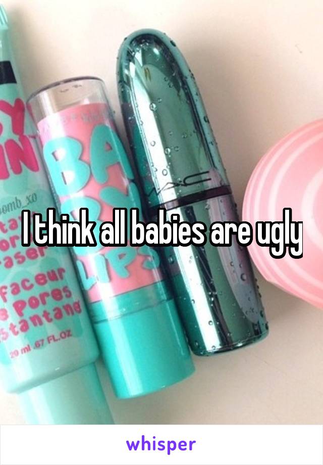 I think all babies are ugly