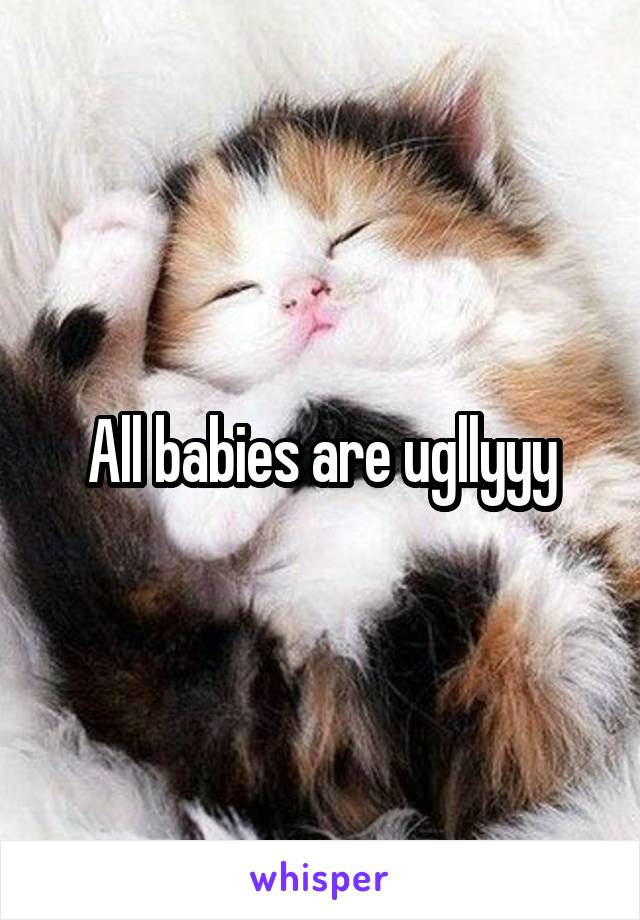 All babies are ugllyyy