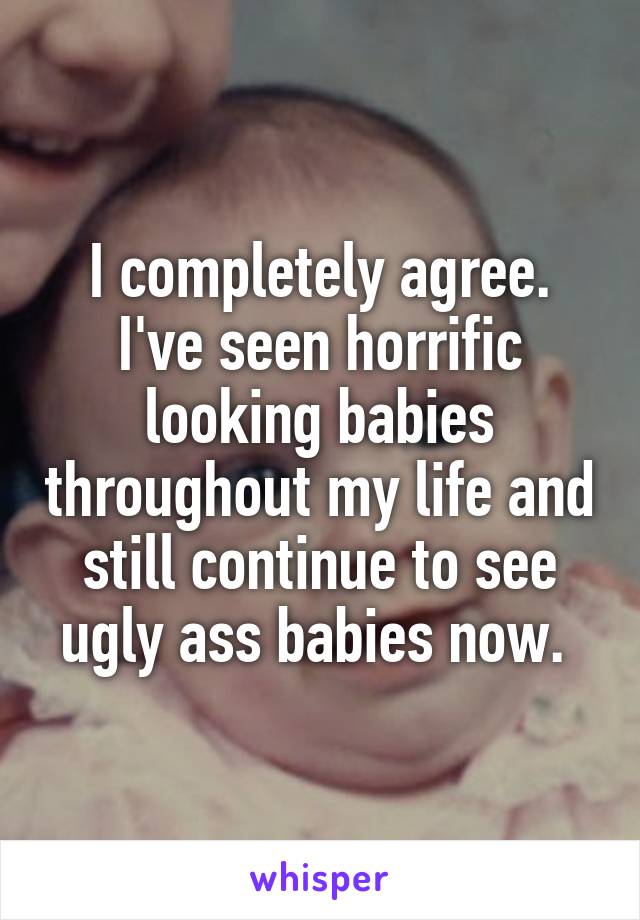 I completely agree. I've seen horrific looking babies throughout my life and still continue to see ugly ass babies now. 