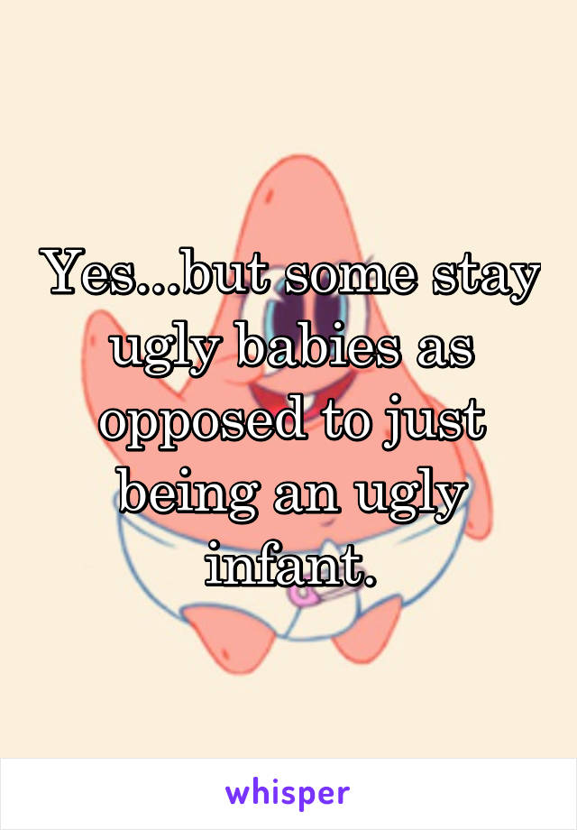 Yes...but some stay ugly babies as opposed to just being an ugly infant.