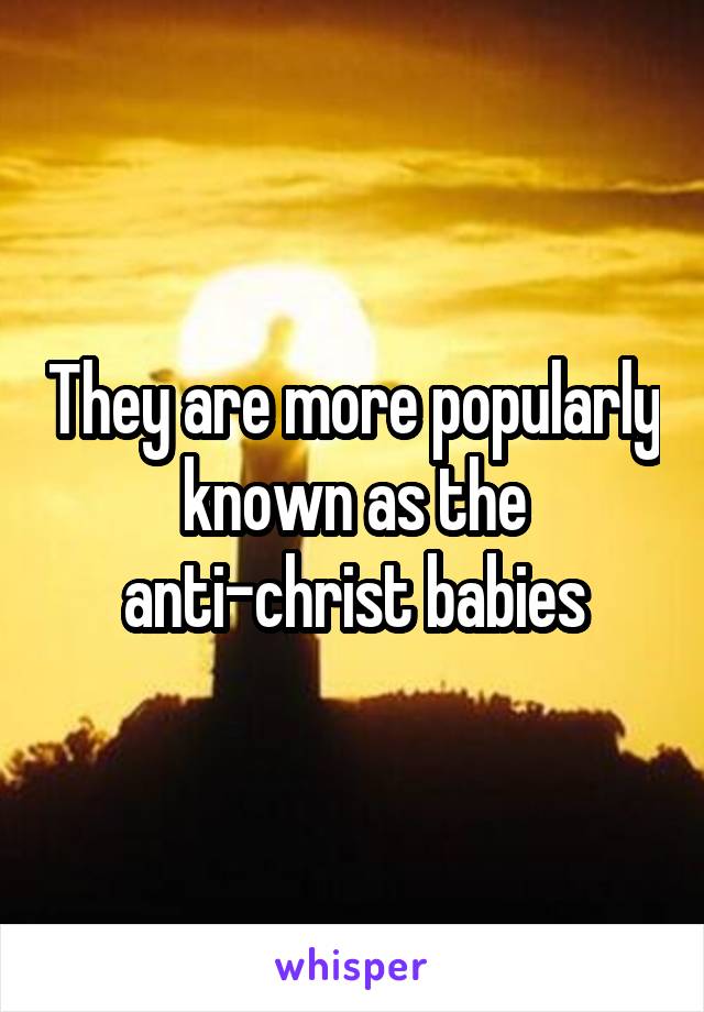 They are more popularly known as the anti-christ babies