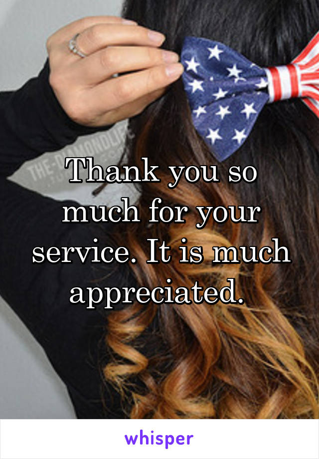 Thank you so much for your service. It is much appreciated. 