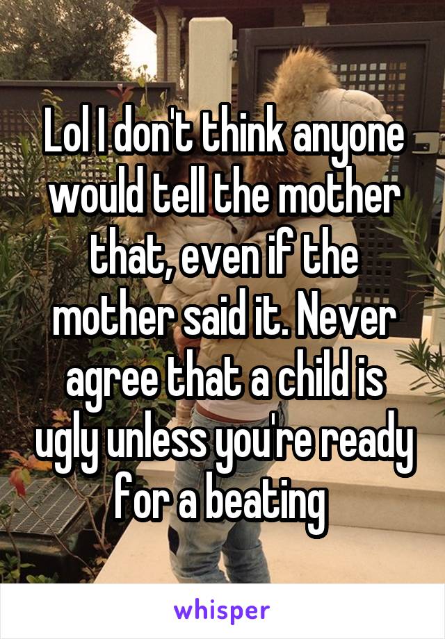 Lol I don't think anyone would tell the mother that, even if the mother said it. Never agree that a child is ugly unless you're ready for a beating 