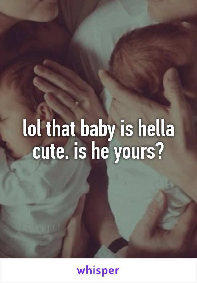 lol that baby is hella cute. is he yours?