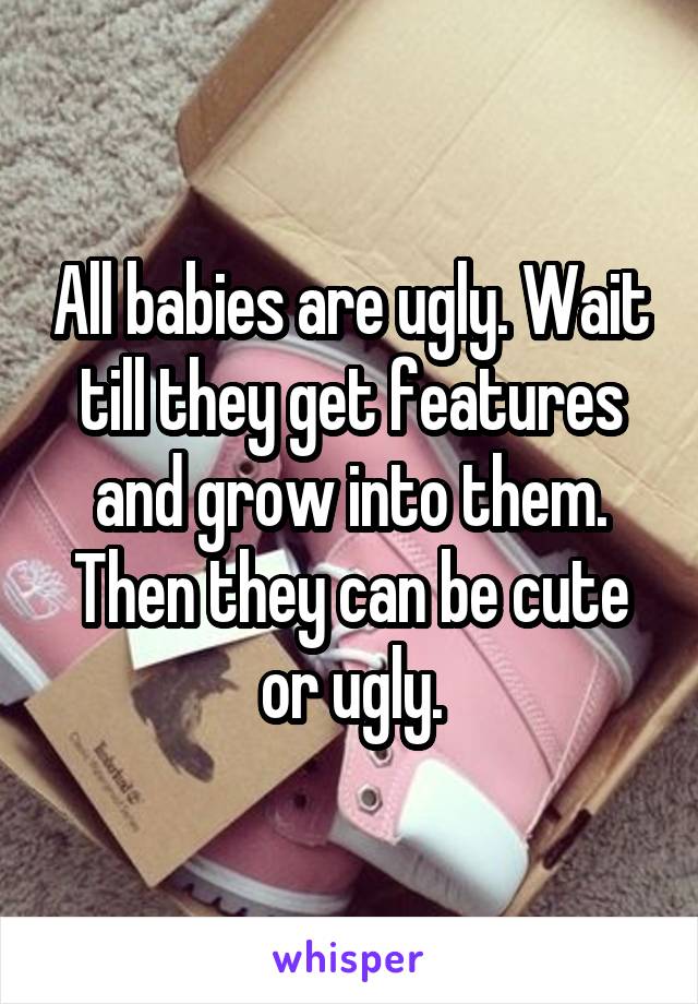 All babies are ugly. Wait till they get features and grow into them. Then they can be cute or ugly.