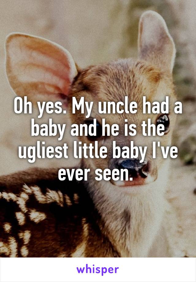 Oh yes. My uncle had a baby and he is the ugliest little baby I've ever seen. 