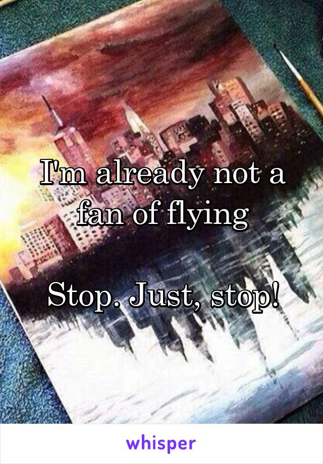 I'm already not a fan of flying

Stop. Just, stop!