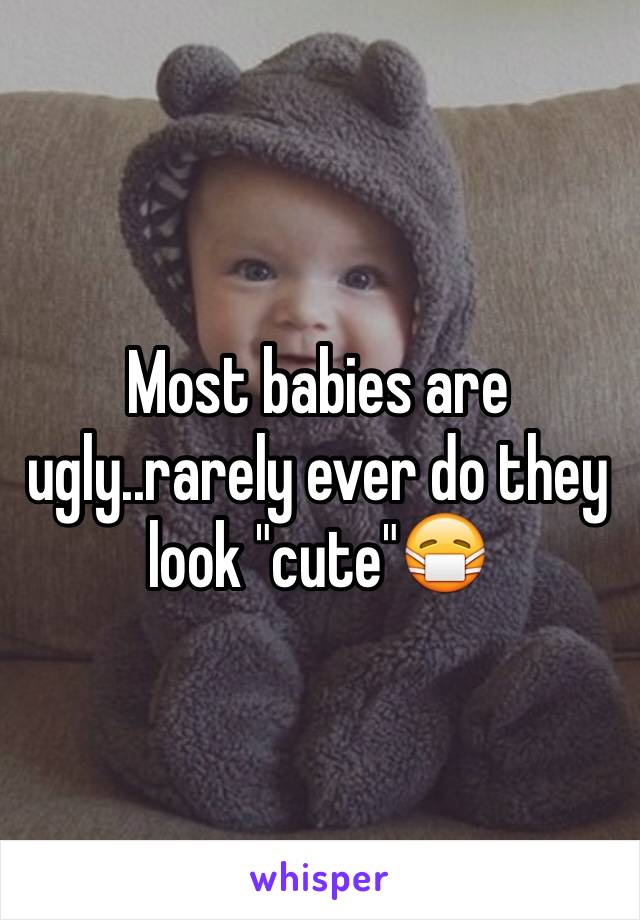 Most babies are ugly..rarely ever do they look "cute"😷